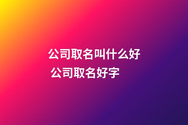 公司取名叫什么好 公司取名好字-第1张-公司起名-玄机派